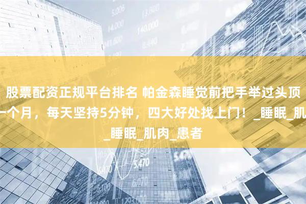 股票配资正规平台排名 帕金森睡觉前把手举过头顶，连续一个月，每天坚持5分钟，四大好处找上门！_睡眠_肌肉_患者