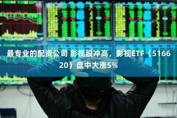 最专业的配资公司 影视股冲高，影视ETF（516620）盘中大涨5%