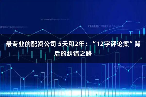最专业的配资公司 5天和2年：“12字评论案”背后的纠错之路