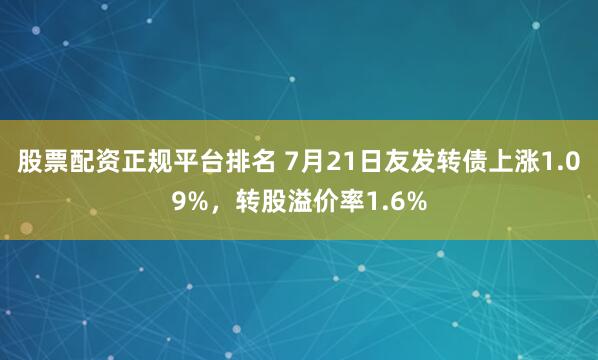 股票配资正规平台排名 7月21日友发转债上涨1.09%，转股溢价率1.6%