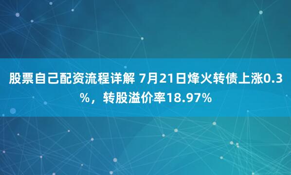 股票自己配资流程详解 7月21日烽火转债上涨0.3%，转股溢价率18.97%