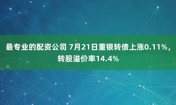 最专业的配资公司 7月21日重银转债上涨0.11%，转股溢价率14.4%
