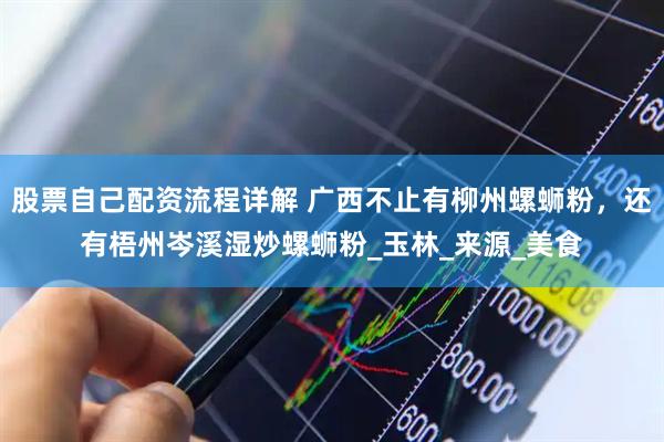 股票自己配资流程详解 广西不止有柳州螺蛳粉，还有梧州岑溪湿炒螺蛳粉_玉林_来源_美食