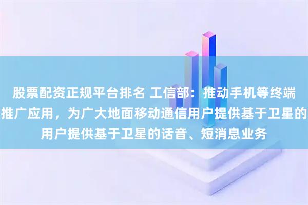 股票配资正规平台排名 工信部：推动手机等终端设备直连卫星加快推广应用，为广大地面移动通信用户提供基于卫星的话音、短消息业务