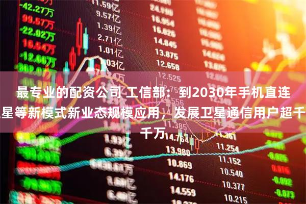 最专业的配资公司 工信部：到2030年手机直连卫星等新模式新业态规模应用，发展卫星通信用户超千万