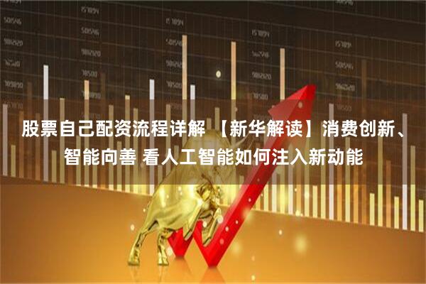 股票自己配资流程详解 【新华解读】消费创新、智能向善 看人工智能如何注入新动能