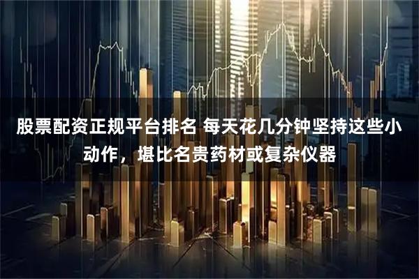 股票配资正规平台排名 每天花几分钟坚持这些小动作，堪比名贵药材或复杂仪器