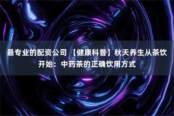 最专业的配资公司 【健康科普】秋天养生从茶饮开始：中药茶的正确饮用方式