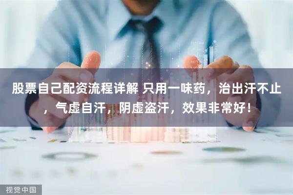 股票自己配资流程详解 只用一味药，治出汗不止，气虚自汗，阴虚盗汗，效果非常好！
