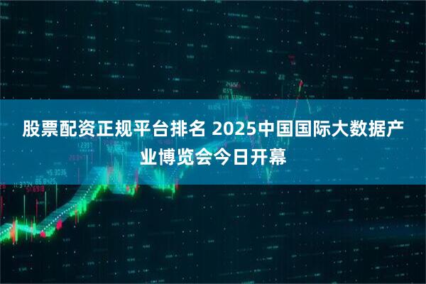 股票配资正规平台排名 2025中国国际大数据产业博览会今日开幕