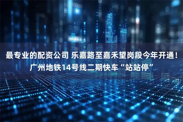 最专业的配资公司 乐嘉路至嘉禾望岗段今年开通！广州地铁14号线二期快车“站站停”