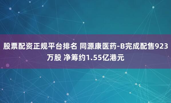 股票配资正规平台排名 同源康医药-B完成配售923万股 净筹约1.55亿港元