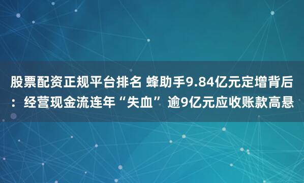 股票配资正规平台排名 蜂助手9.84亿元定增背后：经营现金流连年“失血” 逾9亿元应收账款高悬