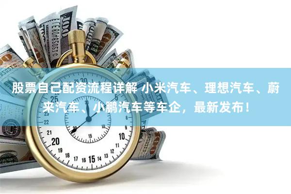 股票自己配资流程详解 小米汽车、理想汽车、蔚来汽车、小鹏汽车等车企，最新发布！