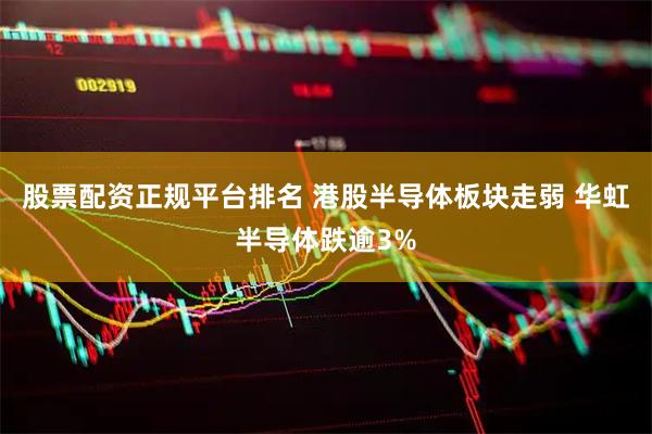 股票配资正规平台排名 港股半导体板块走弱 华虹半导体跌逾3%
