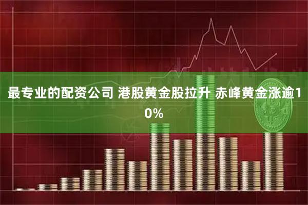 最专业的配资公司 港股黄金股拉升 赤峰黄金涨逾10%