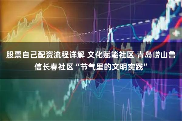 股票自己配资流程详解 文化赋能社区 青岛崂山鲁信长春社区“节气里的文明实践”