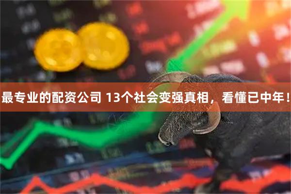 最专业的配资公司 13个社会变强真相，看懂已中年！