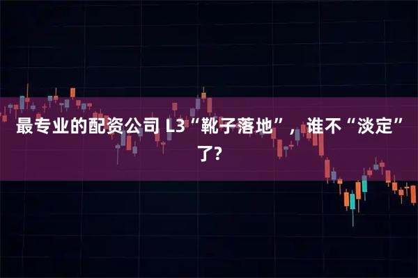 最专业的配资公司 L3“靴子落地”，谁不“淡定”了?