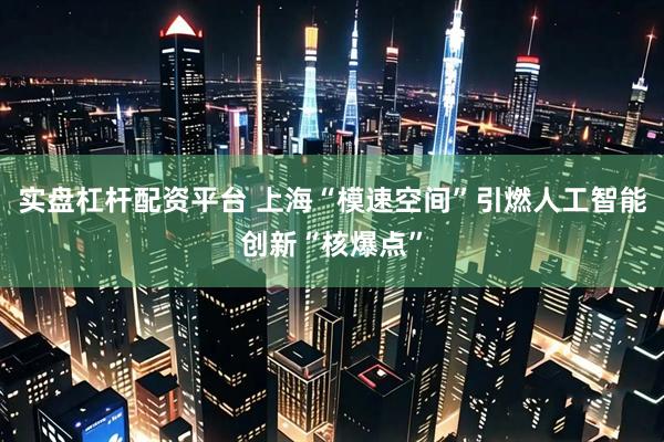 实盘杠杆配资平台 上海“模速空间”引燃人工智能创新“核爆点”