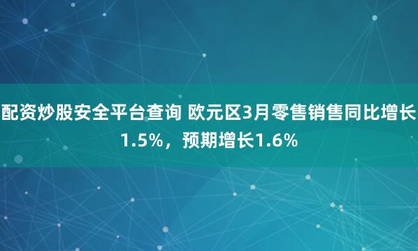 配资炒股安全平台查询 欧元区3月零售销售同比增长1.5%，预期增长1.6%