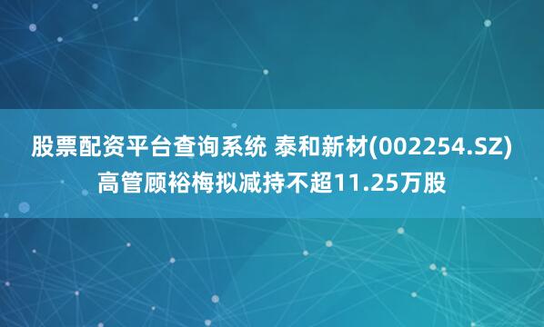 股票配资平台查询系统 泰和新材(002254.SZ)高管顾裕梅拟减持不超11.25万股