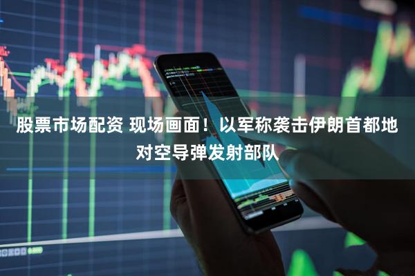 股票市场配资 现场画面！以军称袭击伊朗首都地对空导弹发射部队