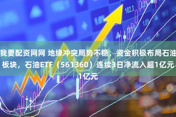 我要配资网网 地缘冲突局势不稳，资金积极布局石油板块，石油ETF（561360）连续3日净流入超1亿元