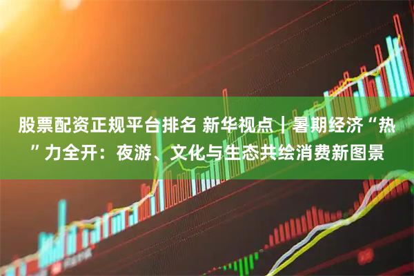 股票配资正规平台排名 新华视点｜暑期经济“热”力全开：夜游、文化与生态共绘消费新图景