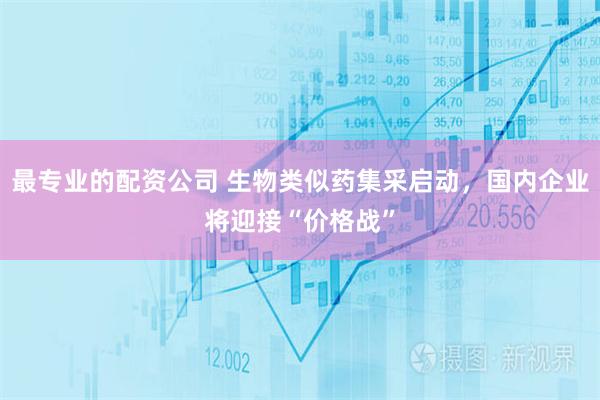 最专业的配资公司 生物类似药集采启动，国内企业将迎接“价格战”
