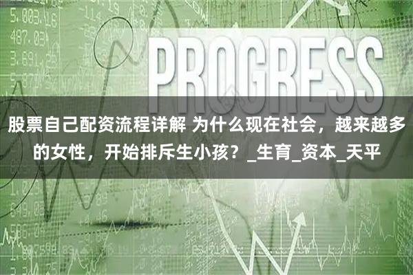 股票自己配资流程详解 为什么现在社会，越来越多的女性，开始排斥生小孩？_生育_资本_天平