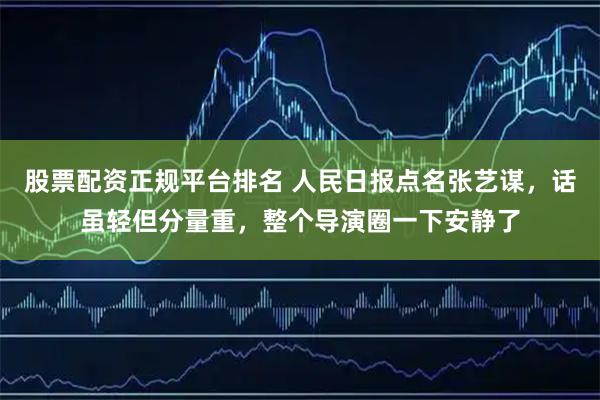 股票配资正规平台排名 人民日报点名张艺谋，话虽轻但分量重，整个导演圈一下安静了