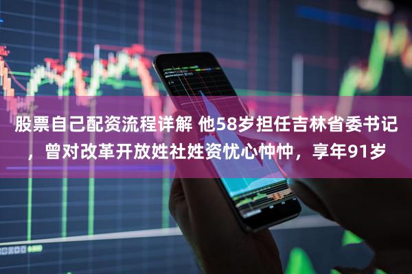 股票自己配资流程详解 他58岁担任吉林省委书记，曾对改革开放姓社姓资忧心忡忡，享年91岁