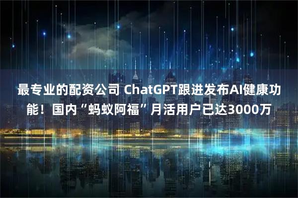 最专业的配资公司 ChatGPT跟进发布AI健康功能！国内“蚂蚁阿福”月活用户已达3000万